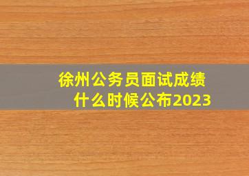 徐州公务员面试成绩什么时候公布2023