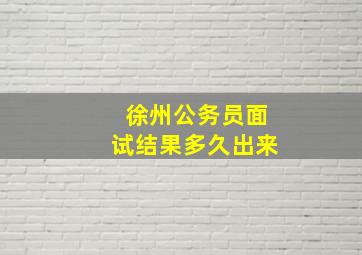 徐州公务员面试结果多久出来