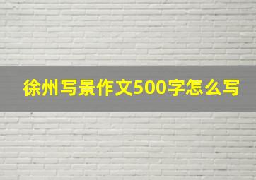 徐州写景作文500字怎么写