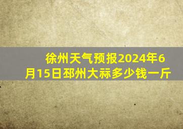 徐州天气预报2024年6月15日邳州大祘多少钱一斤