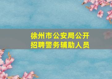 徐州市公安局公开招聘警务辅助人员