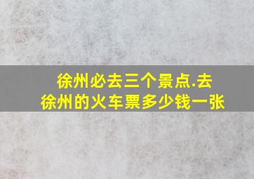 徐州必去三个景点.去徐州的火车票多少钱一张