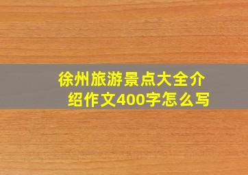 徐州旅游景点大全介绍作文400字怎么写