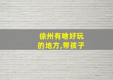 徐州有啥好玩的地方,带孩子