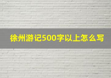 徐州游记500字以上怎么写