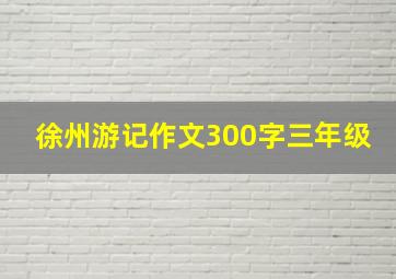 徐州游记作文300字三年级