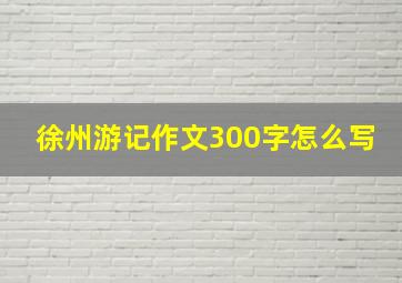 徐州游记作文300字怎么写