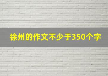 徐州的作文不少于350个字