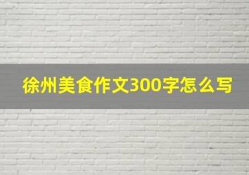 徐州美食作文300字怎么写