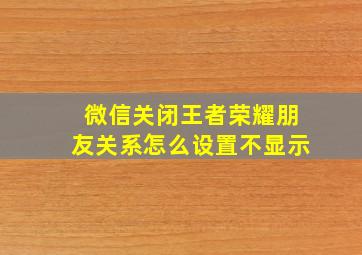 微信关闭王者荣耀朋友关系怎么设置不显示