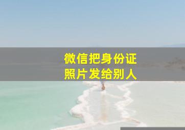 微信把身份证照片发给别人