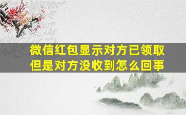 微信红包显示对方已领取但是对方没收到怎么回事