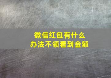 微信红包有什么办法不领看到金额