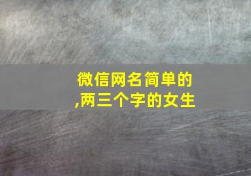 微信网名简单的,两三个字的女生