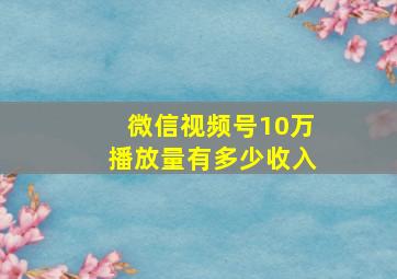 微信视频号10万播放量有多少收入