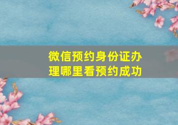 微信预约身份证办理哪里看预约成功