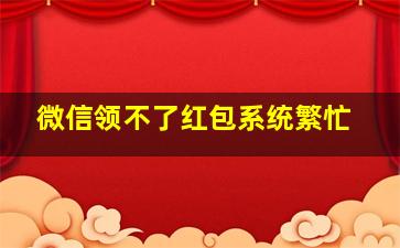 微信领不了红包系统繁忙