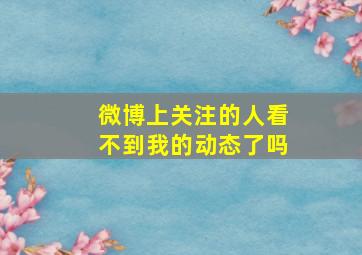 微博上关注的人看不到我的动态了吗