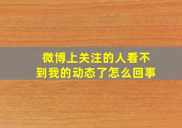 微博上关注的人看不到我的动态了怎么回事