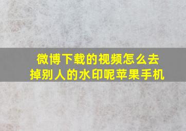 微博下载的视频怎么去掉别人的水印呢苹果手机