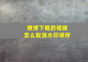 微博下载的视频怎么取消水印保存