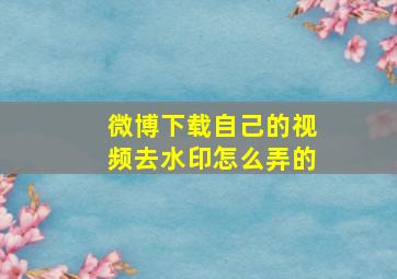 微博下载自己的视频去水印怎么弄的