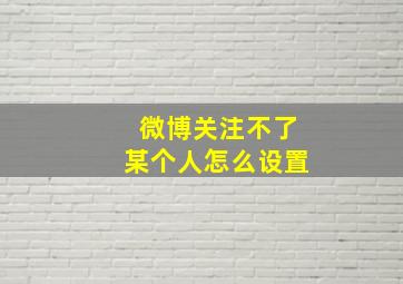 微博关注不了某个人怎么设置