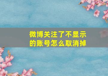 微博关注了不显示的账号怎么取消掉