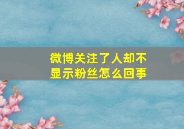 微博关注了人却不显示粉丝怎么回事