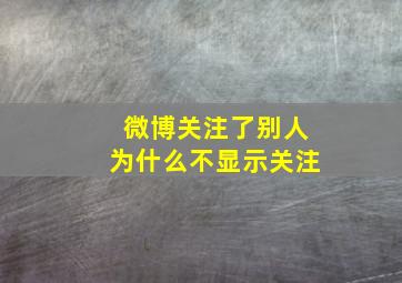 微博关注了别人为什么不显示关注