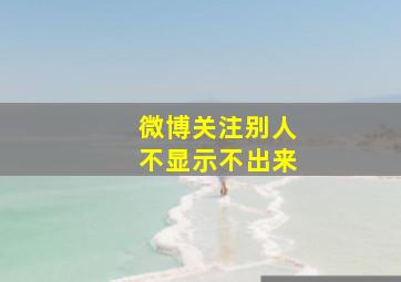 微博关注别人不显示不出来