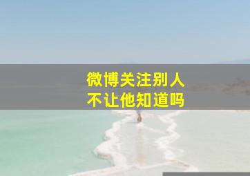 微博关注别人不让他知道吗