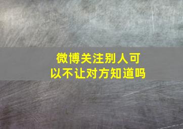 微博关注别人可以不让对方知道吗