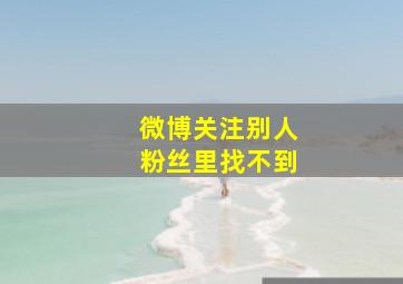 微博关注别人粉丝里找不到