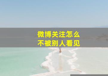 微博关注怎么不被别人看见