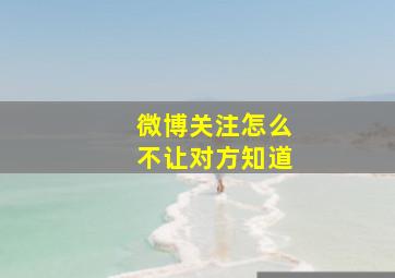 微博关注怎么不让对方知道