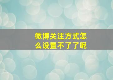 微博关注方式怎么设置不了了呢