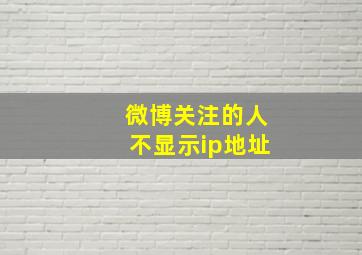 微博关注的人不显示ip地址