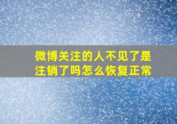 微博关注的人不见了是注销了吗怎么恢复正常