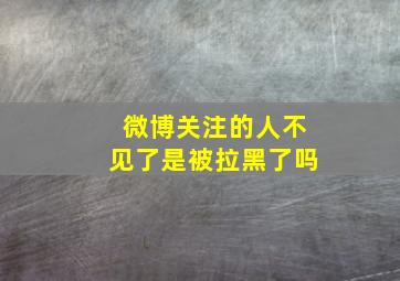 微博关注的人不见了是被拉黑了吗