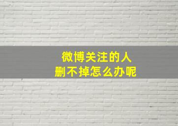 微博关注的人删不掉怎么办呢