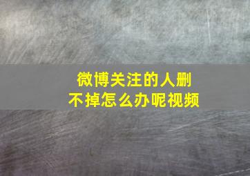 微博关注的人删不掉怎么办呢视频