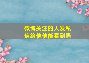 微博关注的人发私信给他他能看到吗