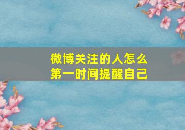 微博关注的人怎么第一时间提醒自己