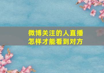 微博关注的人直播怎样才能看到对方