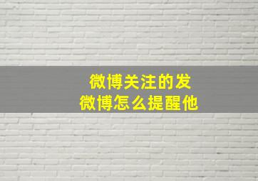 微博关注的发微博怎么提醒他