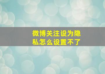 微博关注设为隐私怎么设置不了