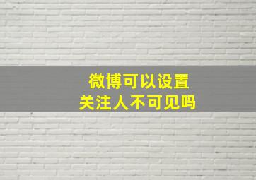 微博可以设置关注人不可见吗