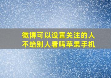 微博可以设置关注的人不给别人看吗苹果手机