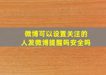 微博可以设置关注的人发微博提醒吗安全吗